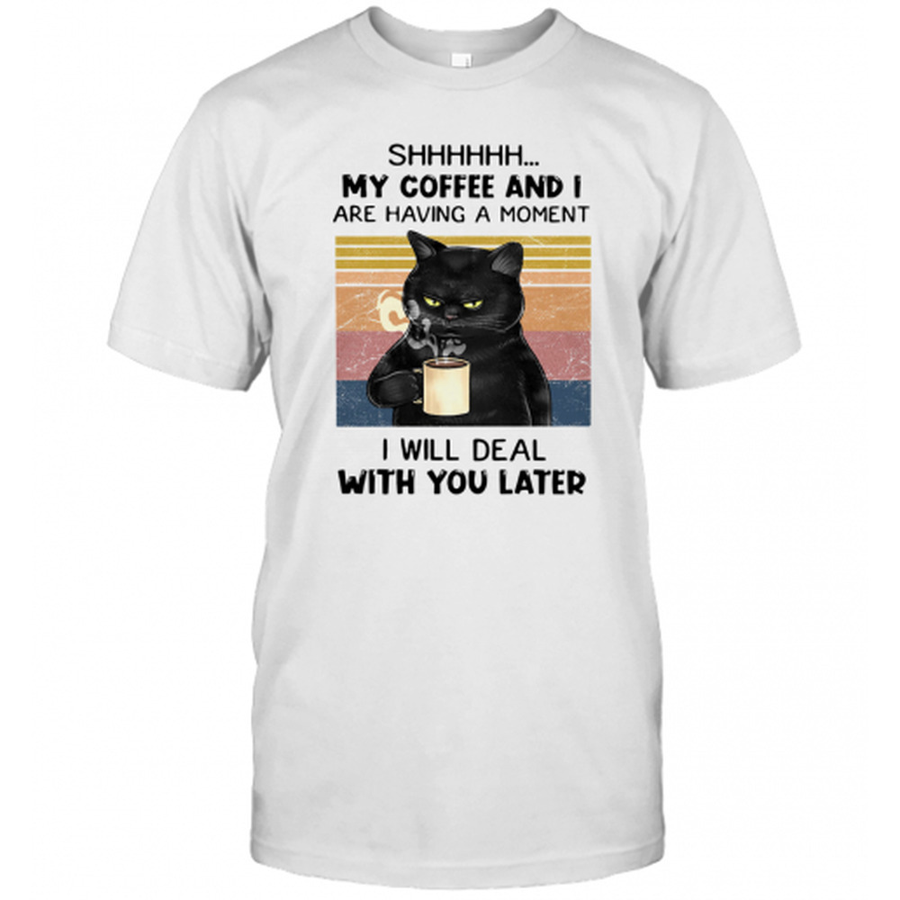 Cat Shhh My Coffee And I Are Having A Moment I Will Deal With You Later T-Shirt